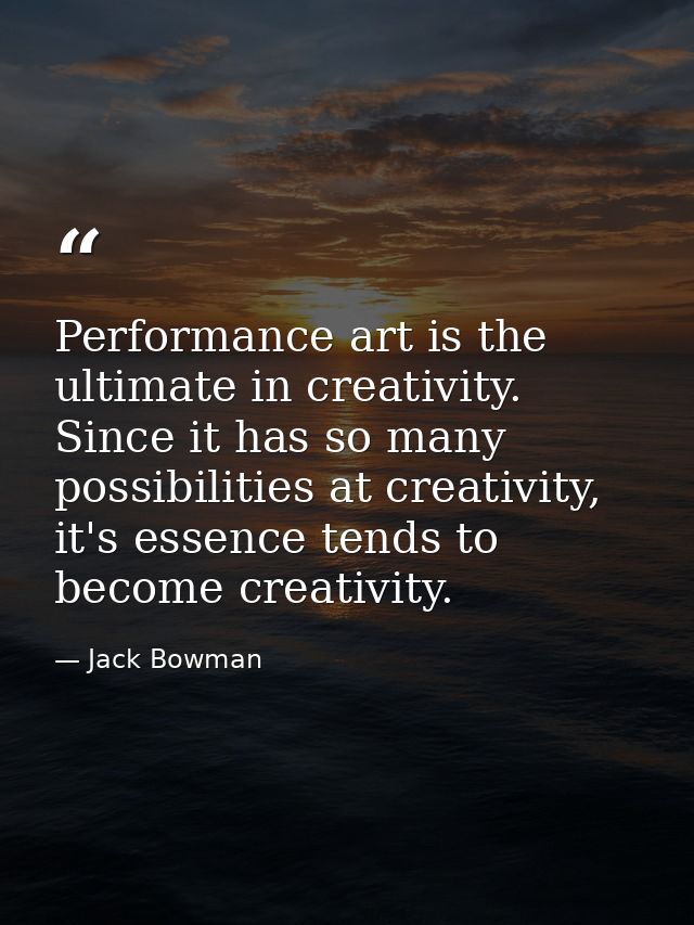 Performance art is the ultimate in creativity. Since it has so many possibilities at creativity, it's essence tends to b — Jack Bowman