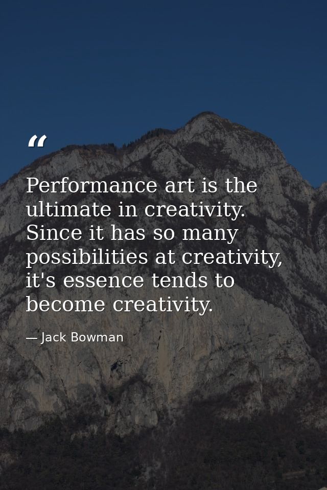 Performance art is the ultimate in creativity. Since it has so many possibilities at creativity, it's essence tends to b — Jack Bowman