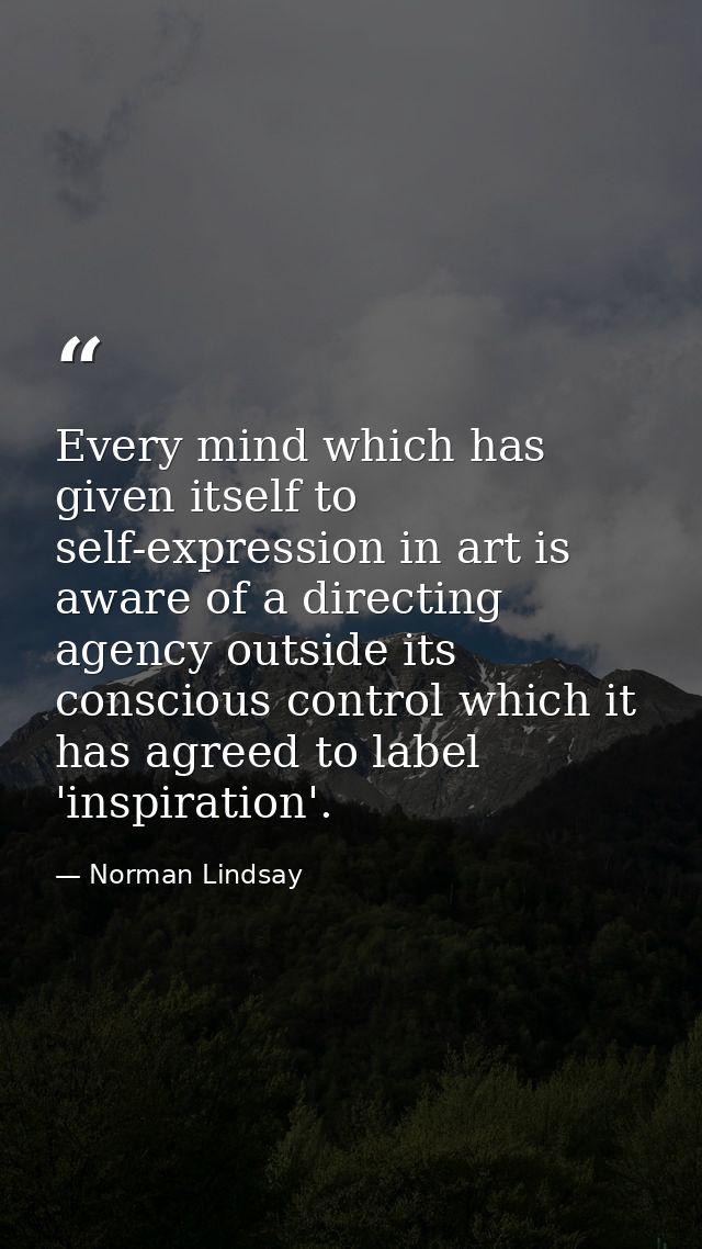 Every mind which has given itself to self-expression in art is aware of a directing agency outside its conscious control — Norman Lindsay