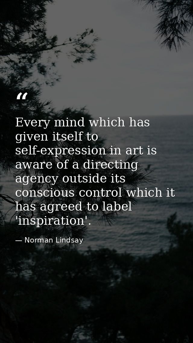 Every mind which has given itself to self-expression in art is aware of a directing agency outside its conscious control — Norman Lindsay