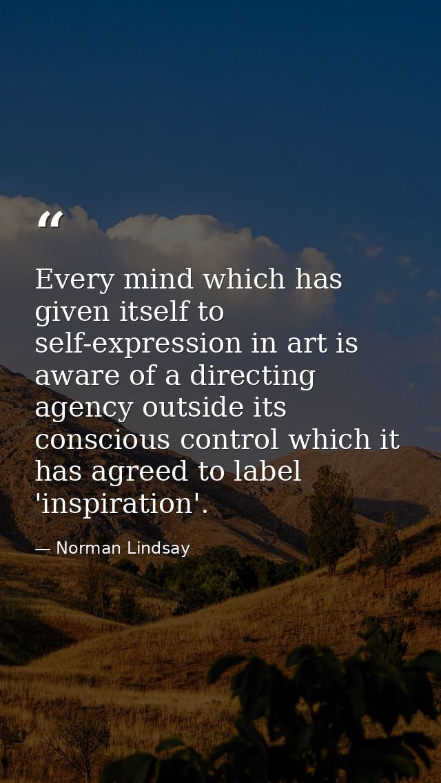 Every mind which has given itself to self-expression in art is aware of a directing agency outside its conscious control — Norman Lindsay