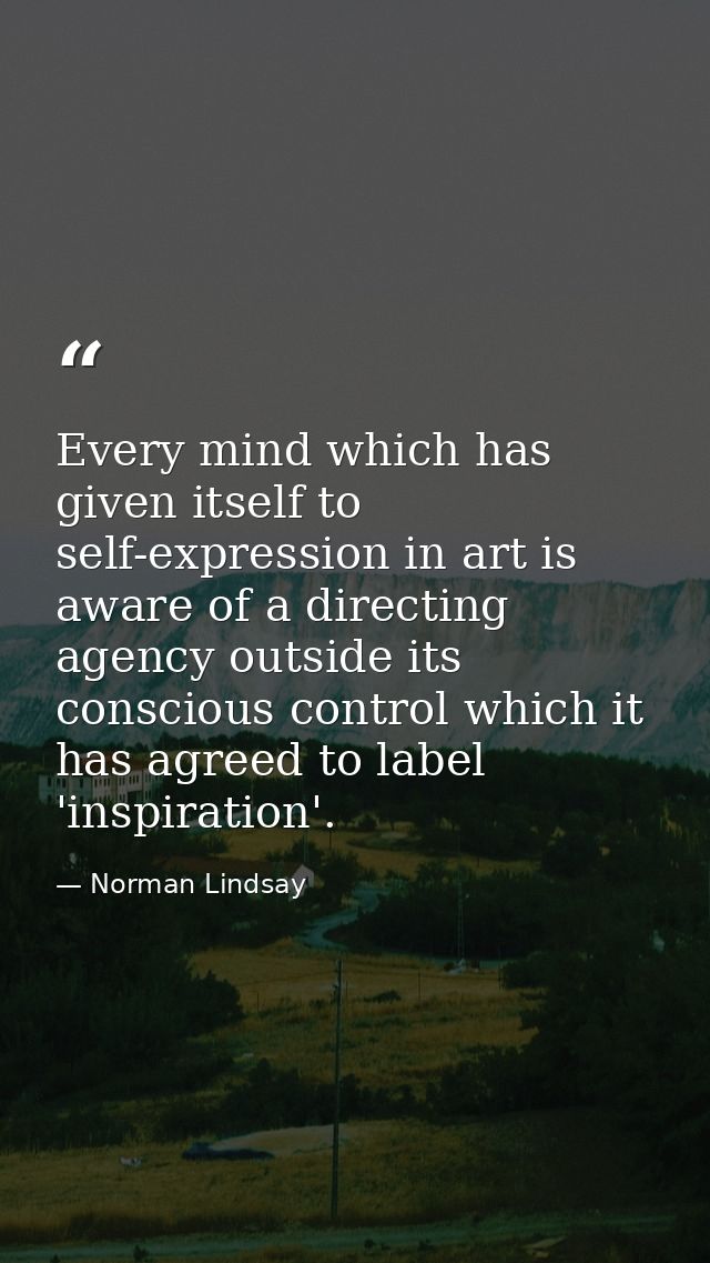 Every mind which has given itself to self-expression in art is aware of a directing agency outside its conscious control — Norman Lindsay