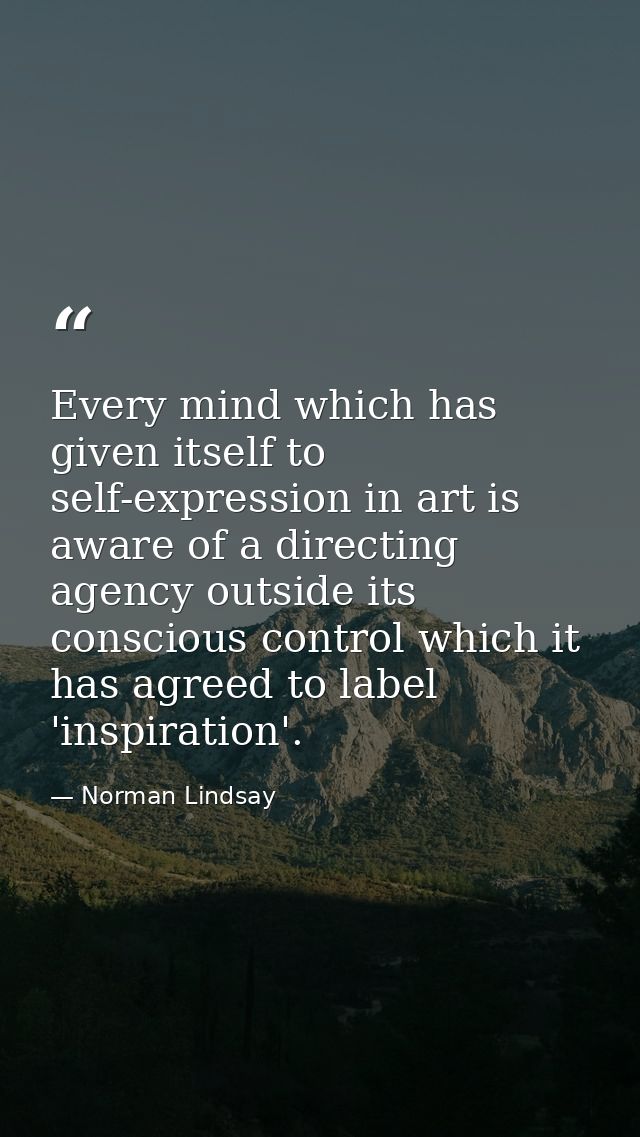 Every mind which has given itself to self-expression in art is aware of a directing agency outside its conscious control — Norman Lindsay
