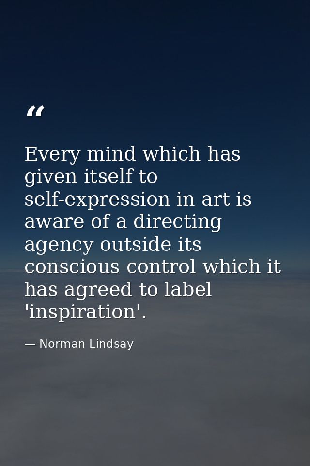 Every mind which has given itself to self-expression in art is aware of a directing agency outside its conscious control — Norman Lindsay