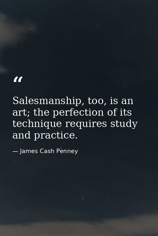 Salesmanship, too, is an art; the perfection of its technique requires study and practice. — James Cash Penney