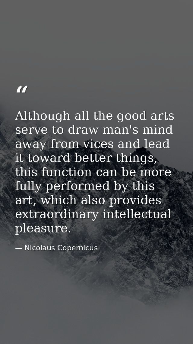 Although all the good arts serve to draw man's mind away from vices and lead it toward better things, this function can  — Nicolaus Copernicus
