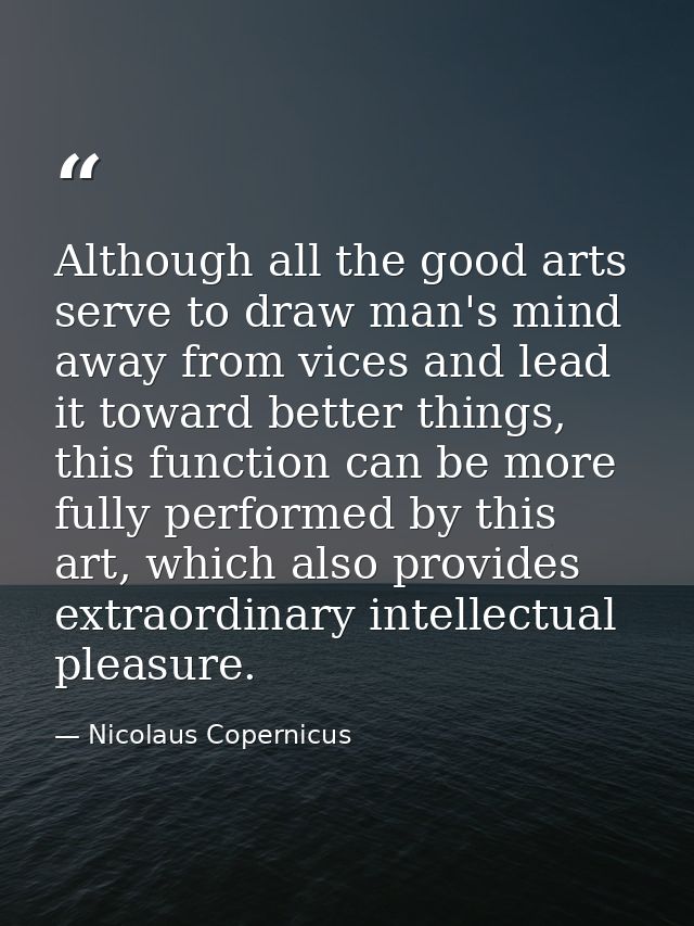 Although all the good arts serve to draw man's mind away from vices and lead it toward better things, this function can  — Nicolaus Copernicus