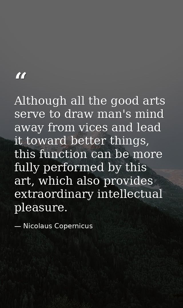 Although all the good arts serve to draw man's mind away from vices and lead it toward better things, this function can  — Nicolaus Copernicus