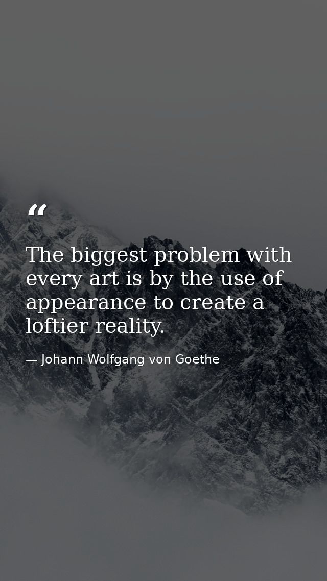 The biggest problem with every art is by the use of appearance to create a loftier reality. — Johann Wolfgang von Goethe