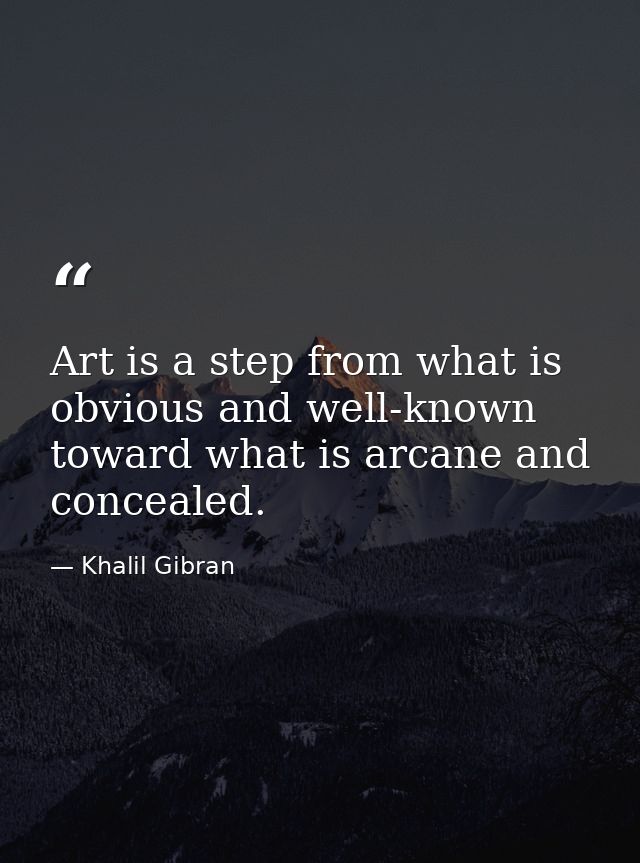 Art is a step from what is obvious and well-known toward what is arcane and concealed. — Khalil Gibran