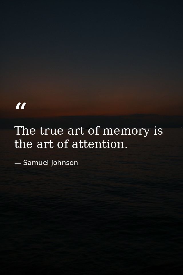 The true art of memory is the art of attention. — Samuel Johnson