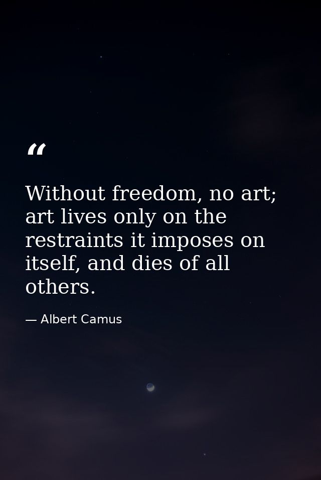 Without freedom, no art; art lives only on the restraints it imposes on itself, and dies of all others. — Albert Camus