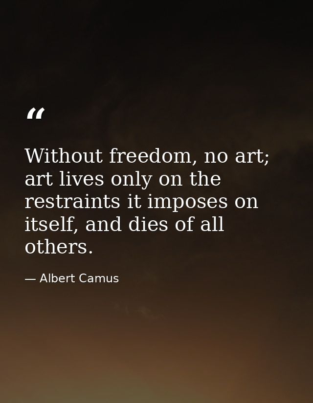 Without freedom, no art; art lives only on the restraints it imposes on itself, and dies of all others. — Albert Camus