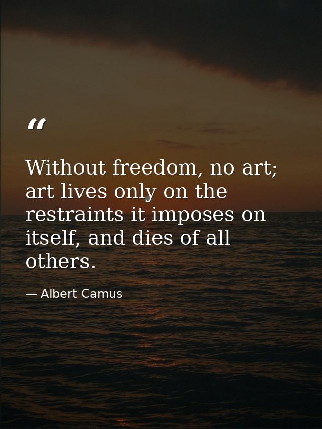 Without freedom, no art; art lives only on the restraints it imposes on itself, and dies of all others. — Albert Camus