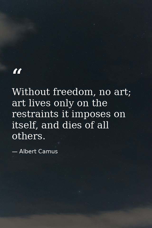 Without freedom, no art; art lives only on the restraints it imposes on itself, and dies of all others. — Albert Camus