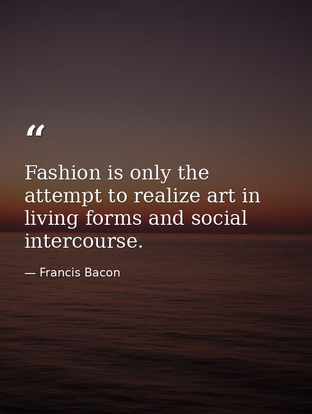 Fashion is only the attempt to realize art in living forms and social intercourse. — Francis Bacon