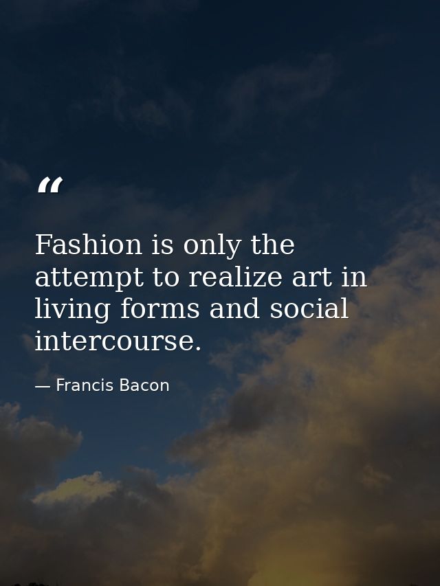 Fashion is only the attempt to realize art in living forms and social intercourse. — Francis Bacon