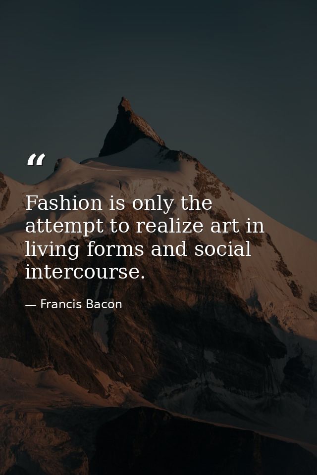 Fashion is only the attempt to realize art in living forms and social intercourse. — Francis Bacon