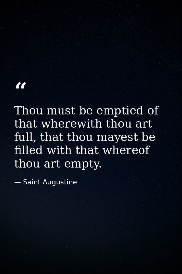 Thou must be emptied of that wherewith thou art full, that thou mayest be filled with that whereof thou art empty. — Saint Augustine