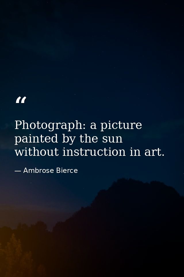 Photograph: a picture painted by the sun without instruction in art. — Ambrose Bierce