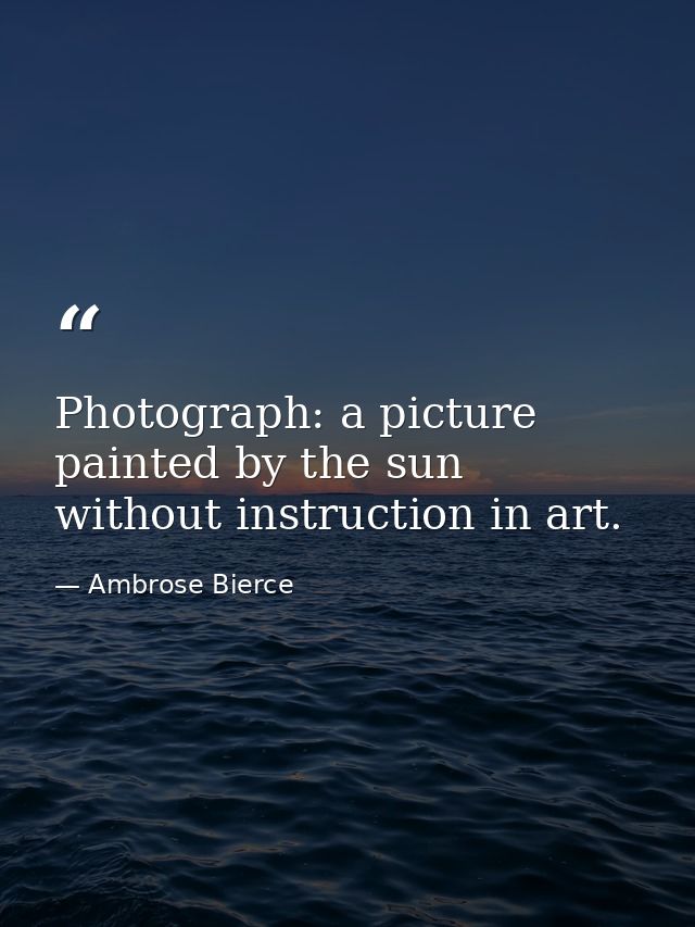 Photograph: a picture painted by the sun without instruction in art. — Ambrose Bierce