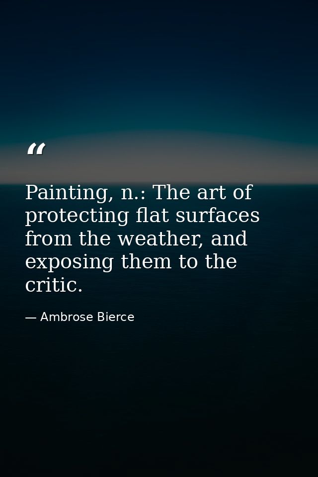 Painting, n.: The art of protecting flat surfaces from the weather, and exposing them to the critic. — Ambrose Bierce