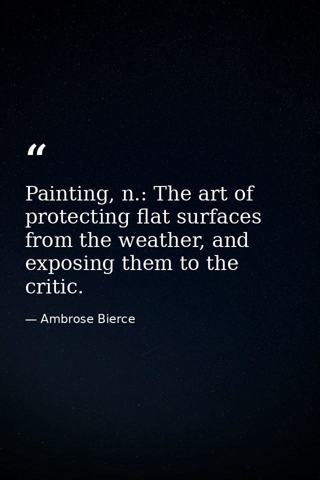 Painting, n.: The art of protecting flat surfaces from the weather, and exposing them to the critic. — Ambrose Bierce