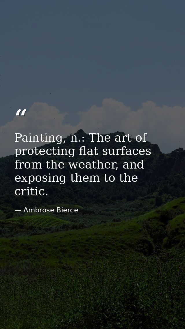 Painting, n.: The art of protecting flat surfaces from the weather, and exposing them to the critic. — Ambrose Bierce
