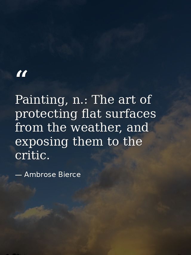 Painting, n.: The art of protecting flat surfaces from the weather, and exposing them to the critic. — Ambrose Bierce