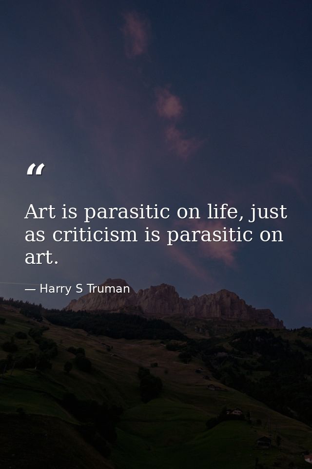 Art is parasitic on life, just as criticism is parasitic on art. — Harry S Truman