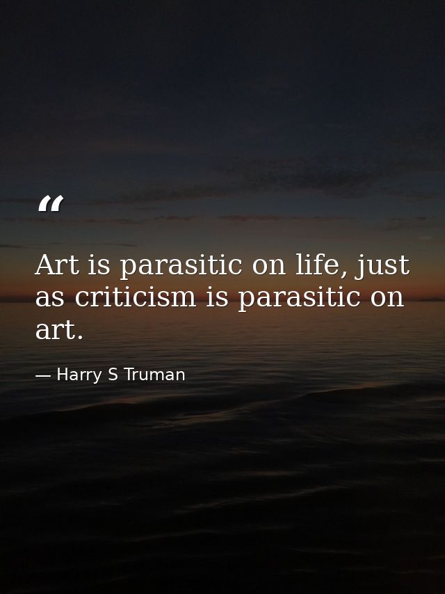 Art is parasitic on life, just as criticism is parasitic on art. — Harry S Truman