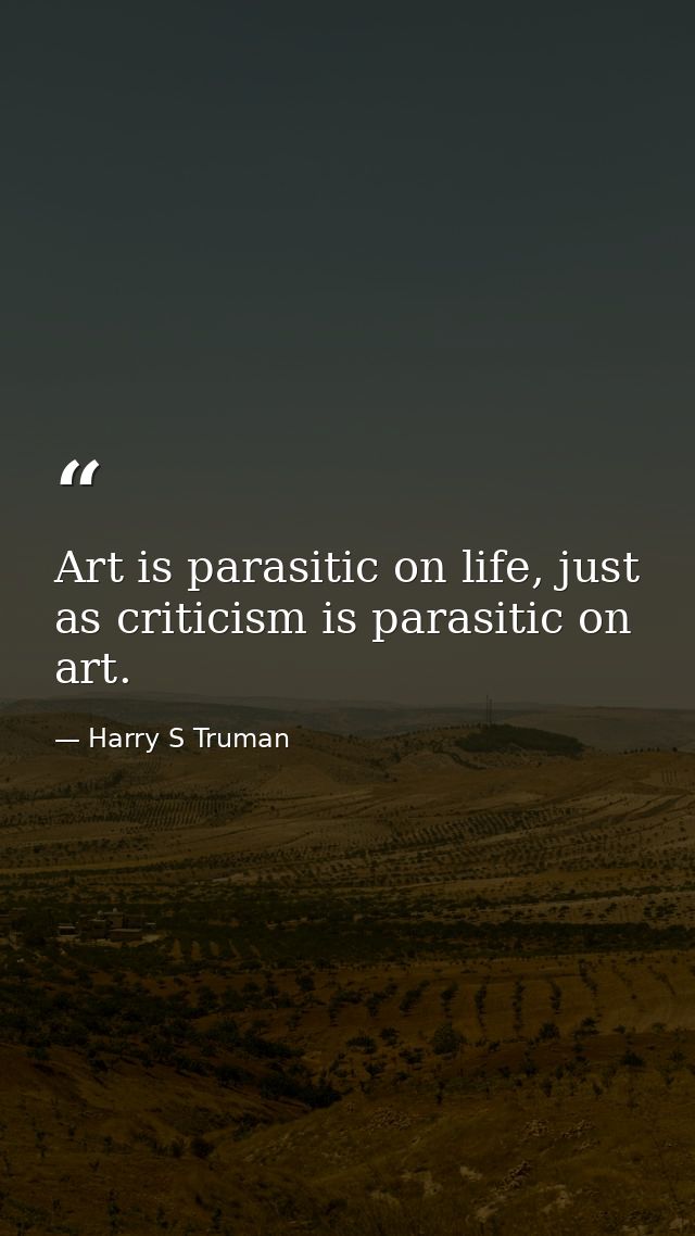 Art is parasitic on life, just as criticism is parasitic on art. — Harry S Truman