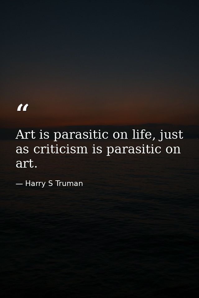 Art is parasitic on life, just as criticism is parasitic on art. — Harry S Truman