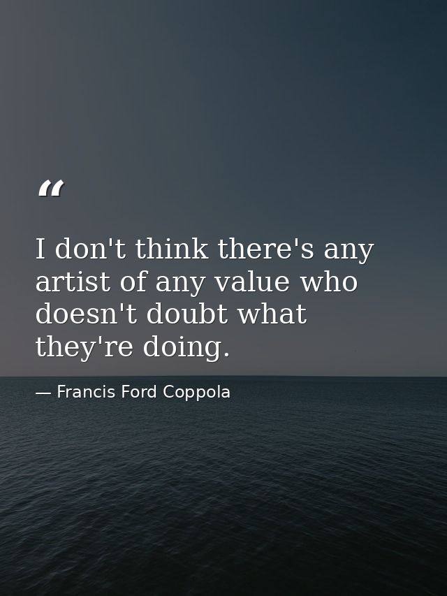 I don't think there's any artist of any value who doesn't doubt what they're doing. — Francis Ford Coppola