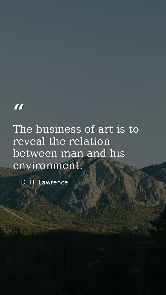 The business of art is to reveal the relation between man and his environment. — D. H. Lawrence