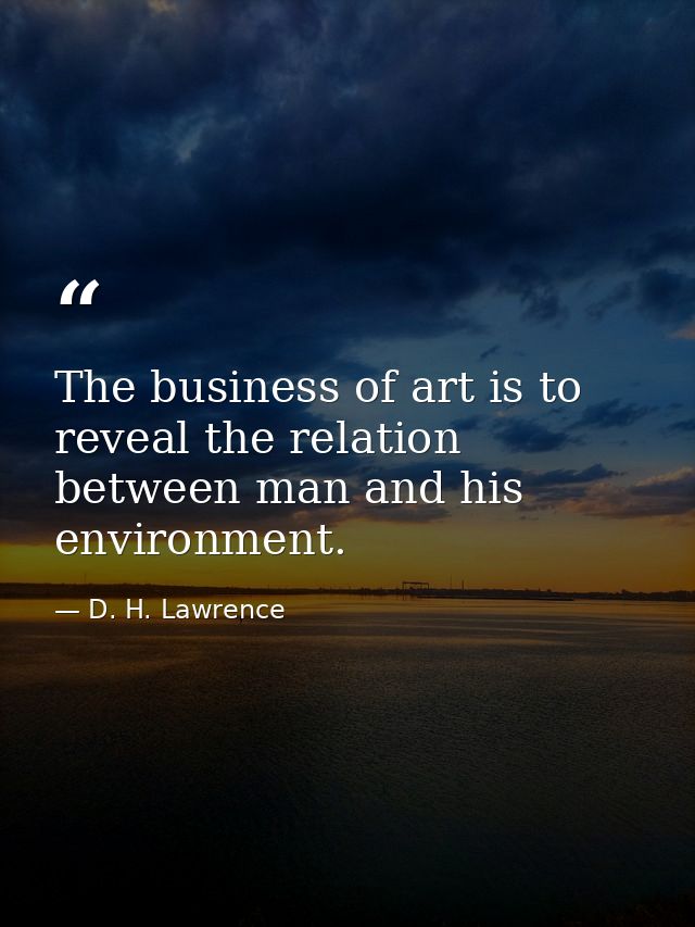 The business of art is to reveal the relation between man and his environment. — D. H. Lawrence