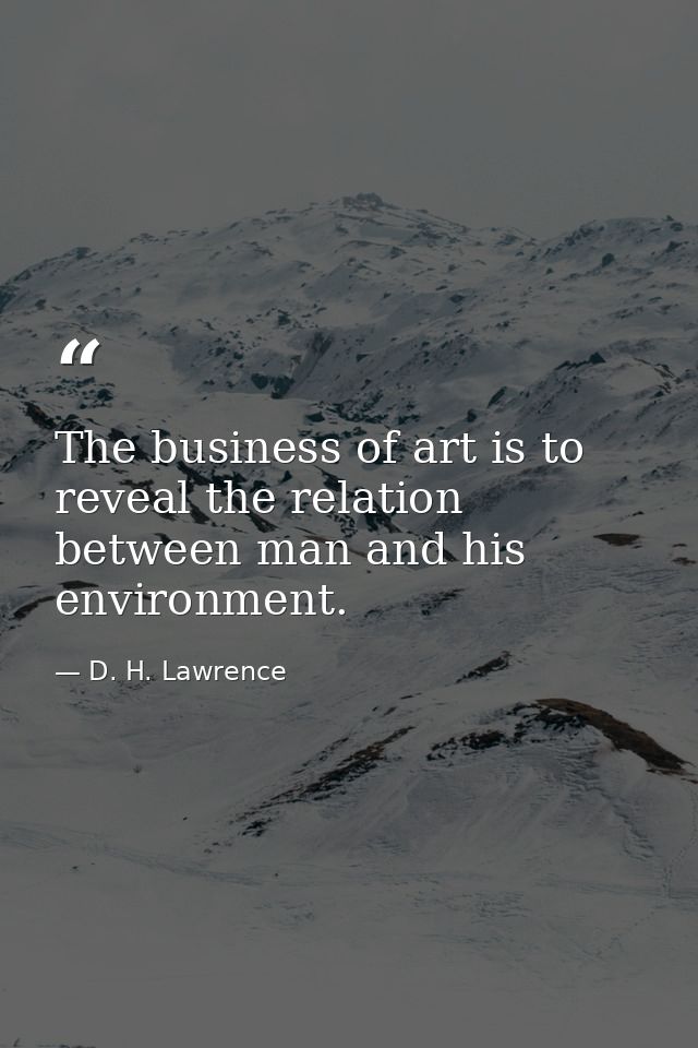 The business of art is to reveal the relation between man and his environment. — D. H. Lawrence