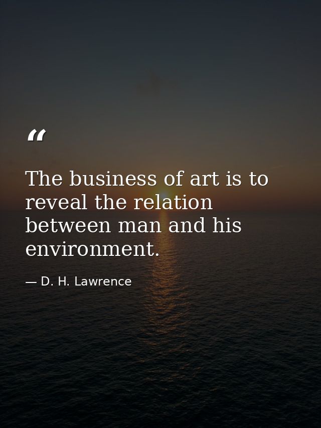 The business of art is to reveal the relation between man and his environment. — D. H. Lawrence