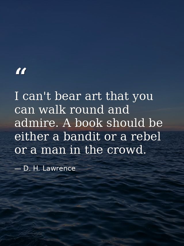 I can't bear art that you can walk round and admire. A book should be either a bandit or a rebel or a man in the crowd. — D. H. Lawrence