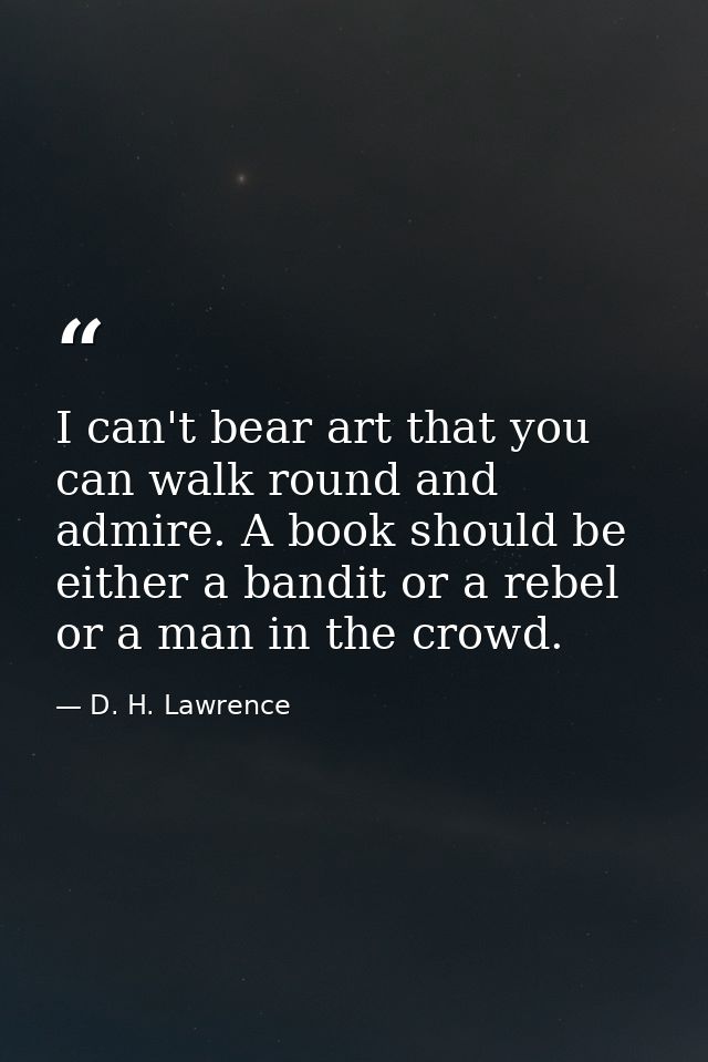 I can't bear art that you can walk round and admire. A book should be either a bandit or a rebel or a man in the crowd. — D. H. Lawrence
