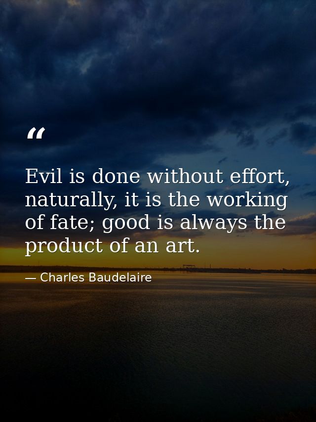 Evil is done without effort, naturally, it is the working of fate; good is always the product of an art. — Charles Baudelaire