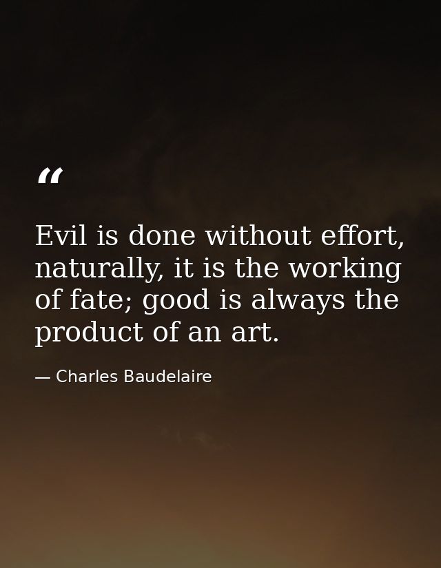 Evil is done without effort, naturally, it is the working of fate; good is always the product of an art. — Charles Baudelaire
