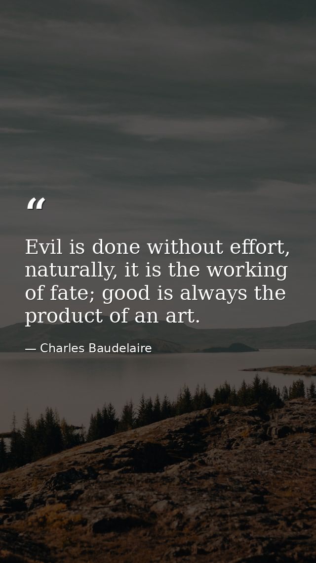 Evil is done without effort, naturally, it is the working of fate; good is always the product of an art. — Charles Baudelaire