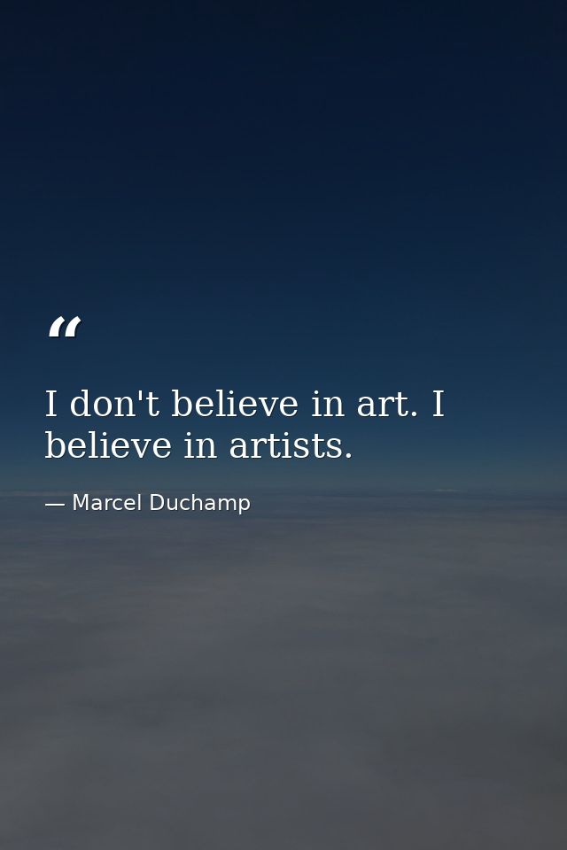 I don't believe in art. I believe in artists. — Marcel Duchamp