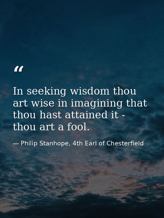 In seeking wisdom thou art wise in imagining that thou hast attained it - thou art a fool. — Philip Stanhope, 4th Earl of Chesterfield