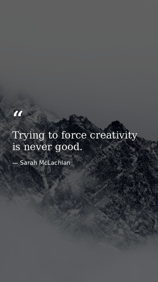 Trying to force creativity is never good. — Sarah McLachlan
