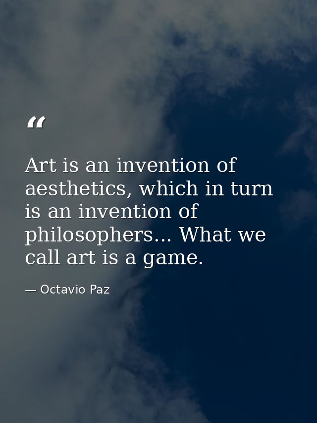 Art is an invention of aesthetics, which in turn is an invention of philosophers... What we call art is a game. — Octavio Paz