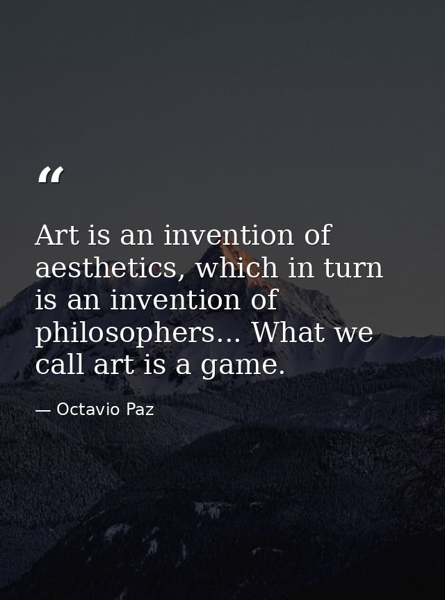 Art is an invention of aesthetics, which in turn is an invention of philosophers... What we call art is a game. — Octavio Paz