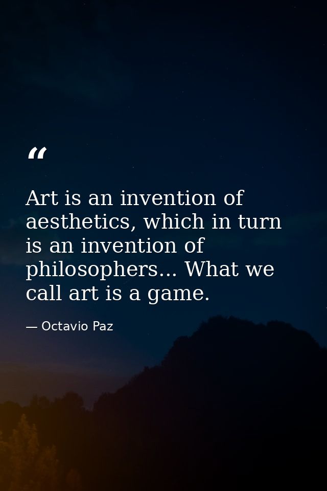 Art is an invention of aesthetics, which in turn is an invention of philosophers... What we call art is a game. — Octavio Paz