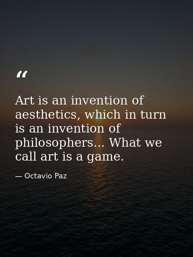 Art is an invention of aesthetics, which in turn is an invention of philosophers... What we call art is a game. — Octavio Paz